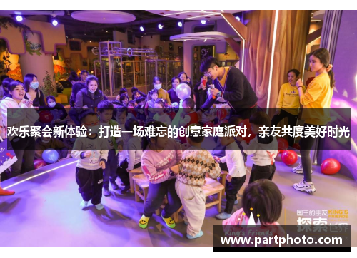 欢乐聚会新体验：打造一场难忘的创意家庭派对，亲友共度美好时光